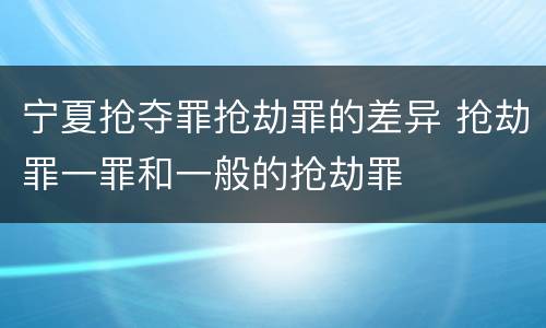 宁夏抢夺罪抢劫罪的差异 抢劫罪一罪和一般的抢劫罪