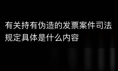 有关持有伪造的发票案件司法规定具体是什么内容