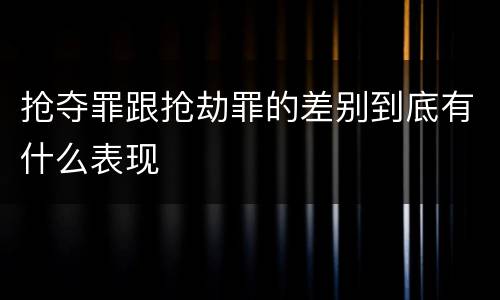 抢夺罪跟抢劫罪的差别到底有什么表现