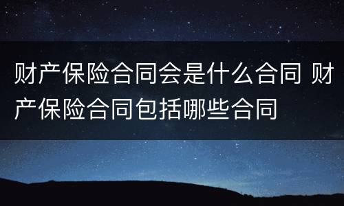 财产保险合同会是什么合同 财产保险合同包括哪些合同