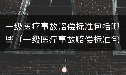 一级医疗事故赔偿标准包括哪些（一级医疗事故赔偿标准包括哪些）