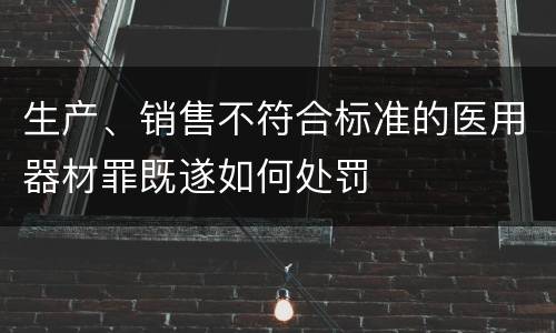 生产、销售不符合标准的医用器材罪既遂如何处罚