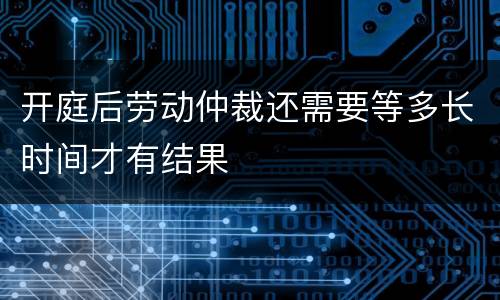 开庭后劳动仲裁还需要等多长时间才有结果