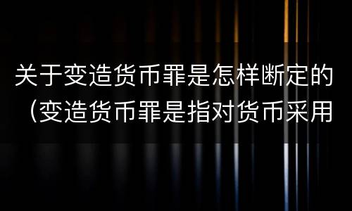 关于变造货币罪是怎样断定的（变造货币罪是指对货币采用什么方法）