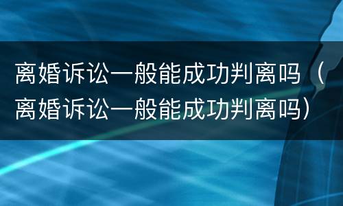 离婚诉讼一般能成功判离吗（离婚诉讼一般能成功判离吗）