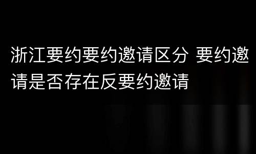 浙江要约要约邀请区分 要约邀请是否存在反要约邀请