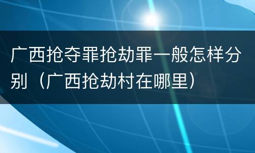 广西抢夺罪抢劫罪一般怎样分别（广西抢劫村在哪里）