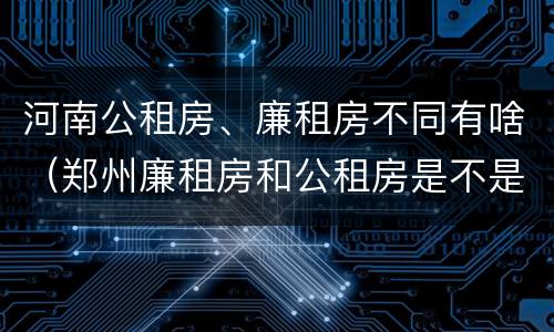 河南公租房、廉租房不同有啥（郑州廉租房和公租房是不是一样）