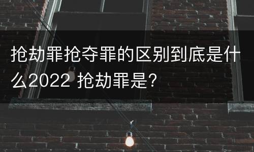 抢劫罪抢夺罪的区别到底是什么2022 抢劫罪是?