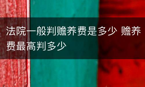 法院一般判赡养费是多少 赡养费最高判多少