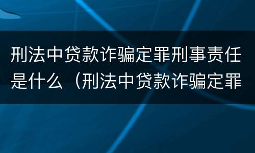 刑法中贷款诈骗定罪刑事责任是什么（刑法中贷款诈骗定罪刑事责任是什么）