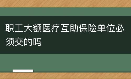 职工大额医疗互助保险单位必须交的吗