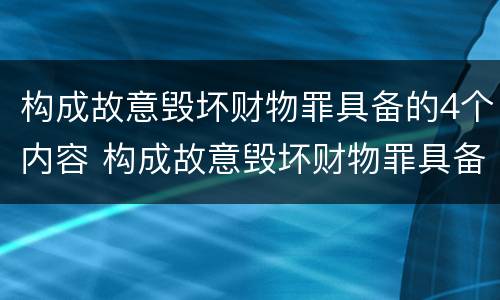 构成故意毁坏财物罪具备的4个内容 构成故意毁坏财物罪具备的4个内容是