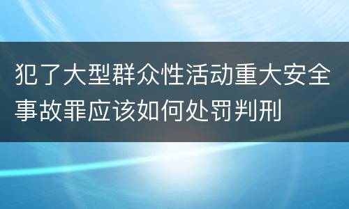 犯了大型群众性活动重大安全事故罪应该如何处罚判刑