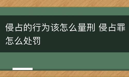 侵占的行为该怎么量刑 侵占罪怎么处罚