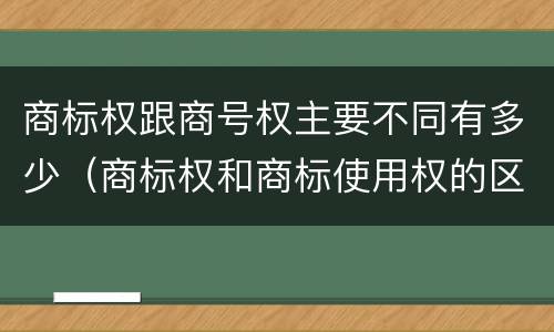 商标权跟商号权主要不同有多少（商标权和商标使用权的区别）