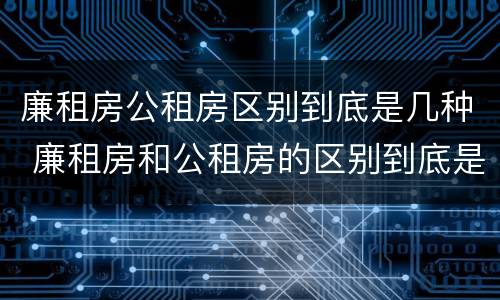 廉租房公租房区别到底是几种 廉租房和公租房的区别到底是什么