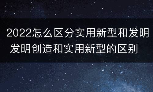 2022怎么区分实用新型和发明 发明创造和实用新型的区别