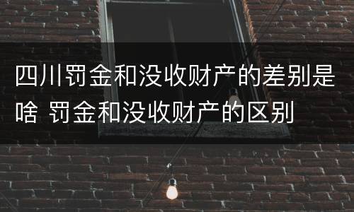 四川罚金和没收财产的差别是啥 罚金和没收财产的区别