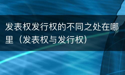 发表权发行权的不同之处在哪里（发表权与发行权）