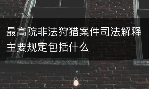 最高院非法狩猎案件司法解释主要规定包括什么