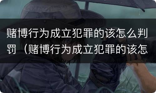 赌博行为成立犯罪的该怎么判罚（赌博行为成立犯罪的该怎么判罚的）