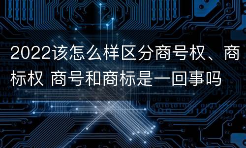 2022该怎么样区分商号权、商标权 商号和商标是一回事吗