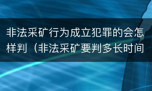 非法采矿行为成立犯罪的会怎样判（非法采矿要判多长时间）