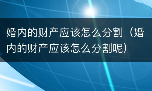 婚内的财产应该怎么分割（婚内的财产应该怎么分割呢）