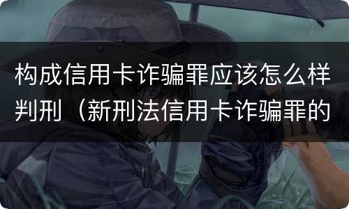 构成信用卡诈骗罪应该怎么样判刑（新刑法信用卡诈骗罪的定罪标准?）