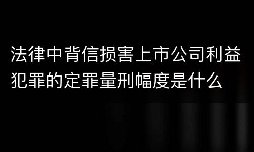 法律中背信损害上市公司利益犯罪的定罪量刑幅度是什么