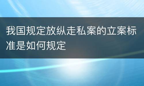 我国规定放纵走私案的立案标准是如何规定