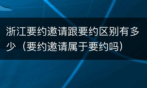 浙江要约邀请跟要约区别有多少（要约邀请属于要约吗）