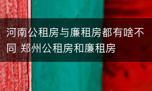 河南公租房与廉租房都有啥不同 郑州公租房和廉租房