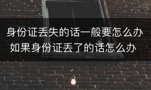 身份证丢失的话一般要怎么办 如果身份证丢了的话怎么办