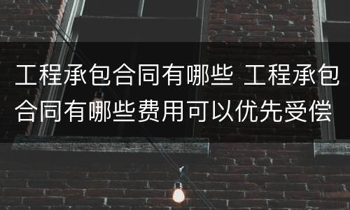 工程承包合同有哪些 工程承包合同有哪些费用可以优先受偿