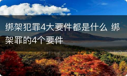 绑架犯罪4大要件都是什么 绑架罪的4个要件