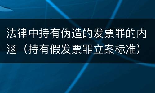 法律中持有伪造的发票罪的内涵（持有假发票罪立案标准）