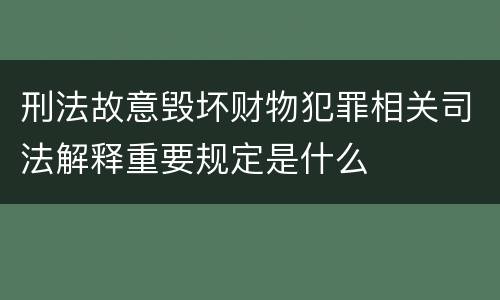 刑法故意毁坏财物犯罪相关司法解释重要规定是什么