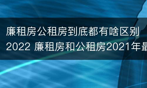 廉租房公租房到底都有啥区别2022 廉租房和公租房2021年最新通知