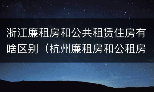 浙江廉租房和公共租赁住房有啥区别（杭州廉租房和公租房）