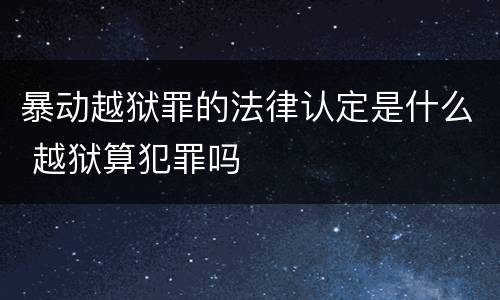 暴动越狱罪的法律认定是什么 越狱算犯罪吗