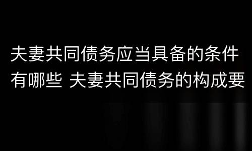 夫妻共同债务应当具备的条件有哪些 夫妻共同债务的构成要件