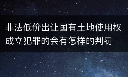 非法低价出让国有土地使用权成立犯罪的会有怎样的判罚