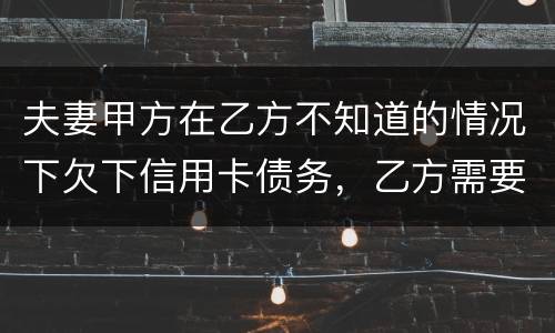 夫妻甲方在乙方不知道的情况下欠下信用卡债务，乙方需要帮忙一起偿还吗