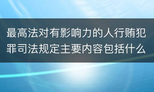 最高法对有影响力的人行贿犯罪司法规定主要内容包括什么