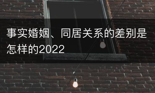 事实婚姻、同居关系的差别是怎样的2022