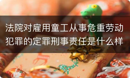 法院对雇用童工从事危重劳动犯罪的定罪刑事责任是什么样的