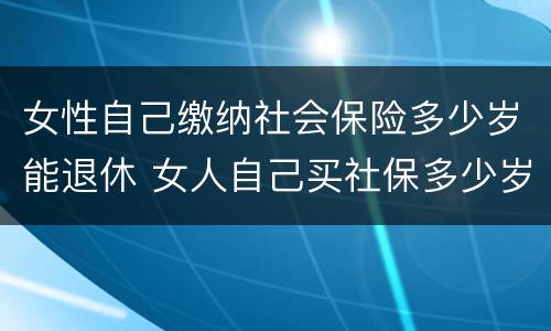 女性自己缴纳社会保险多少岁能退休 女人自己买社保多少岁可以领钱