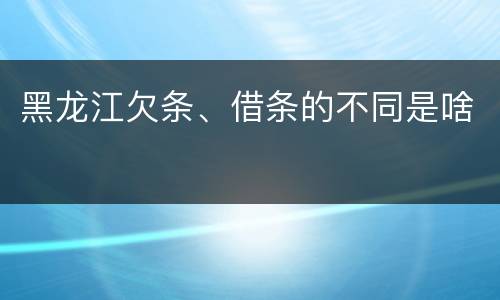 黑龙江欠条、借条的不同是啥